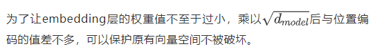 为了让embedding层的权重值不至于过小，乘以后与位置编码的值差不多，可以保护原有向量空间不被破坏。