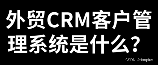 外贸CRM客户管理系统是什么？外贸CRM作用？