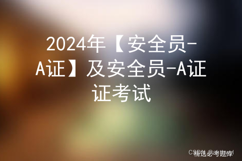 2024年【安全员-A证】及安全员-A证证考试