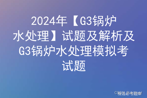 2024年【G3锅炉水处理】试题及解析及G3锅炉水处理模拟考试题