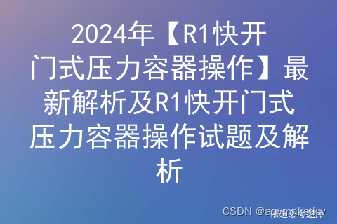 2024年【R1快开门式压力容器操作】最新解析及R1快开门式压力容器操作试题及解析