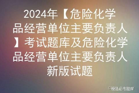 2024年【危险化学品经营单位主要负责人】考试题库及危险化学品经营单位主要负责人新版试题