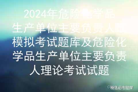 2024年危险化学品生产单位主要负责人证模拟考试题库及危险化学品生产单位主要负责人理论考试试题