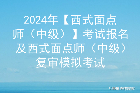 2024年【西式面点师（中级）】考试报名及西式面点师（中级）复审模拟考试