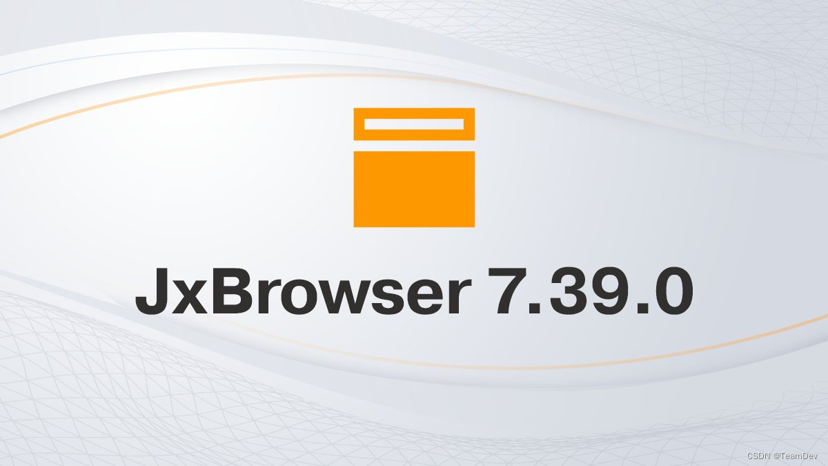 JxBrowser 7.39.0 重要版本发布啦！_jxbrowser 更新-CSDN博客