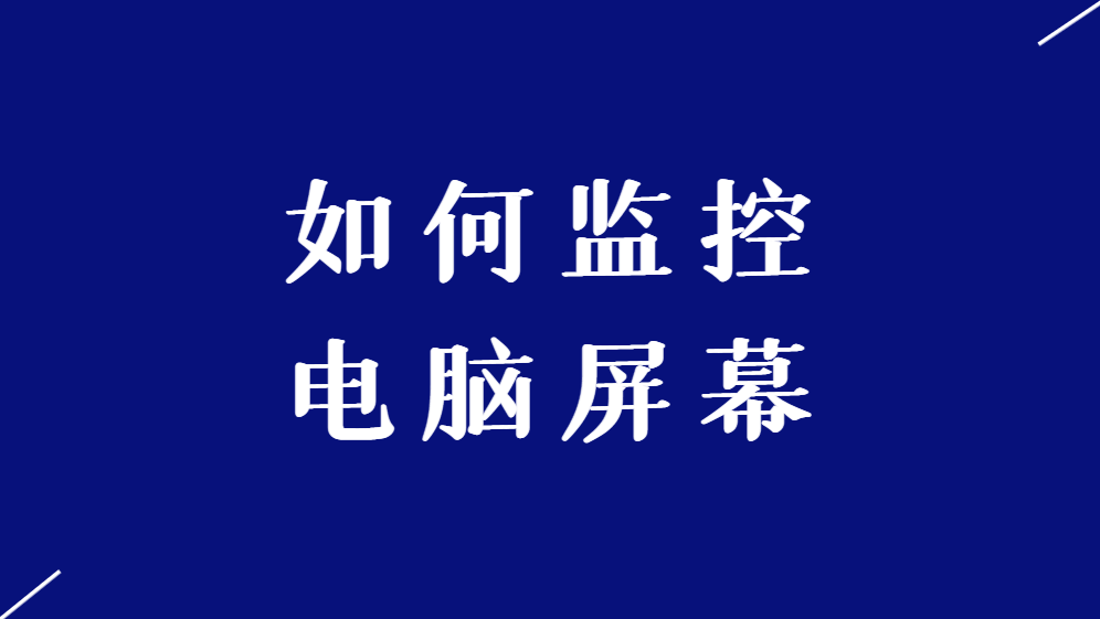 如何监控电脑屏幕-对电脑屏幕进行监控有什么方法？如何实现电脑屏幕监控？