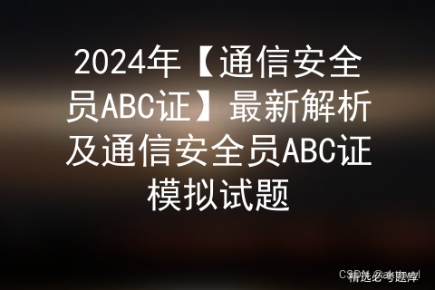 2024年【通信安全员ABC证】最新解析及通信安全员ABC证模拟试题