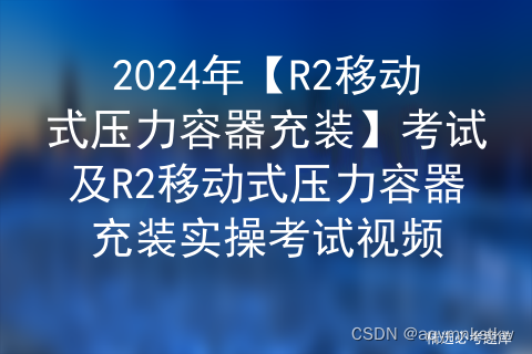 2024年【R2移动式压力容器充装】考试及R2移动式压力容器充装实操考试视频