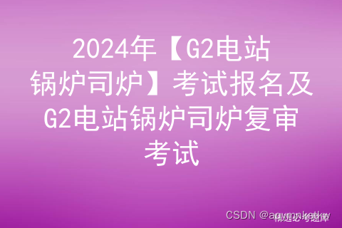 2024年【G2电站锅炉司炉】考试报名及G2电站锅炉司炉复审考试