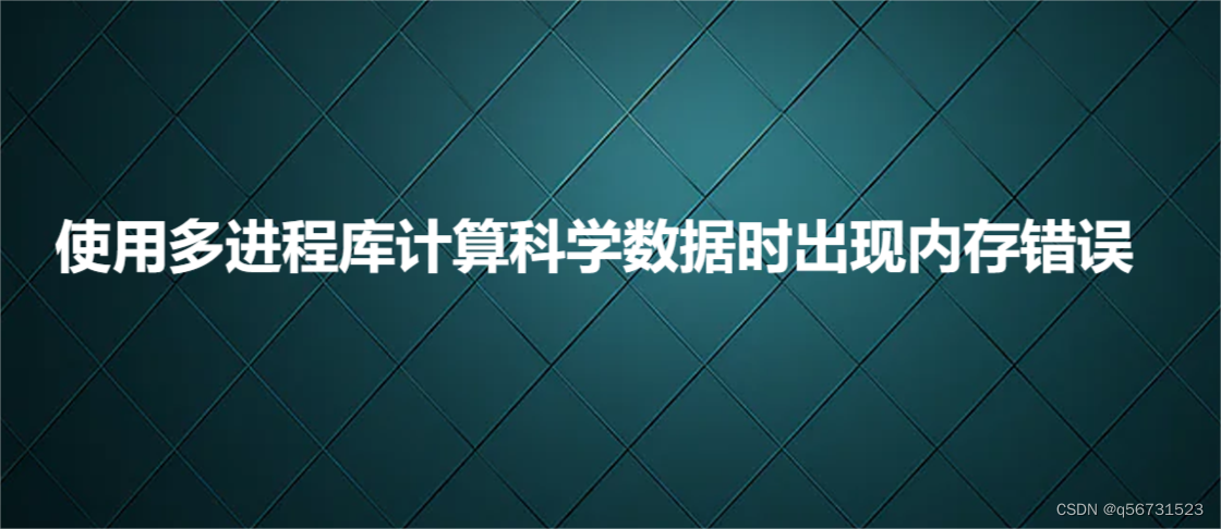 <span style='color:red;'>使用</span>多进程库计算科学数据<span style='color:red;'>时</span><span style='color:red;'>出现</span>内存<span style='color:red;'>错误</span>