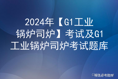 2024年【G1工业锅炉司炉】考试及G1工业锅炉司炉考试题库