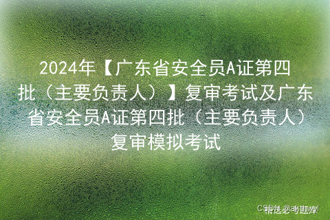 2024年【广东省安全员A证第四批（主要负责人）】复审考试及广东省安全员A证第四批（主要负责人）复审模拟考试