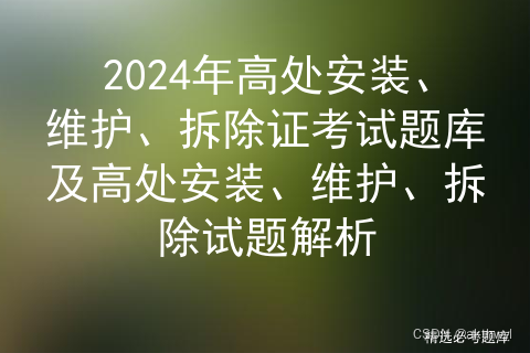 2024年高处安装、维护、拆除证考试题库及高处安装、维护、拆除试题解析