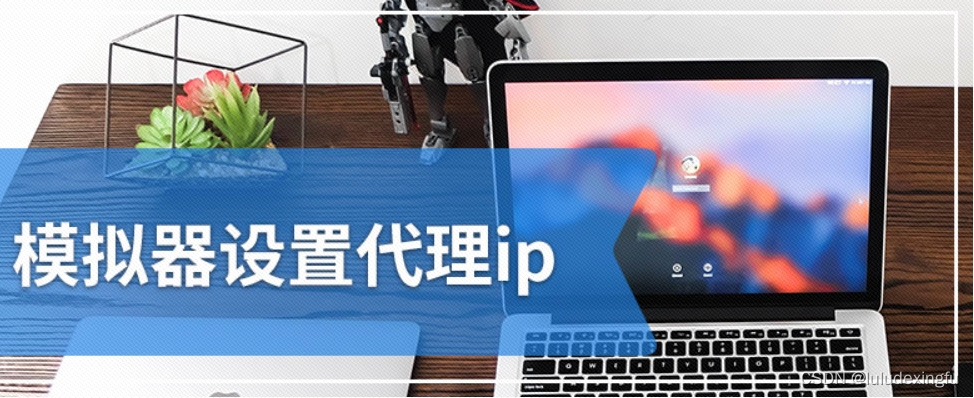 模拟器怎么代理IP？代理IP对手机设置模拟器有哪些影响？