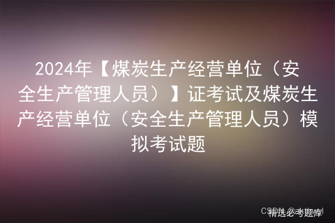 2024年【煤炭生产经营单位（安全生产管理人员）】证考试及煤炭生产经营单位（安全生产管理人员）模拟考试题