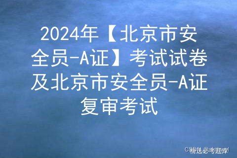 2024年【北京市安全员-A证】考试试卷及北京市安全员-A证复审考试