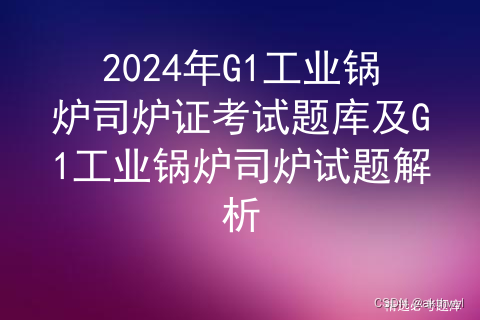 2024年G1工业锅炉司炉证考试题库及G1工业锅炉司炉试题解析