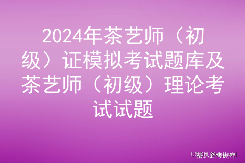 2024年【茶艺师（初级）】报名考试及茶艺师（初级）考试技巧