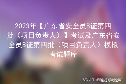 2023年【广东省安全员B证第四批（项目负责人）】考试及广东省安全员B证第四批（项目负责人）模拟考试题库