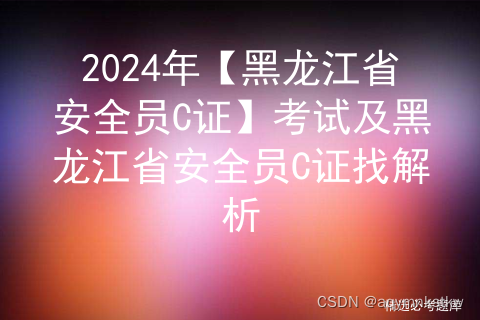 2024年【黑龙江省安全员C证】考试及黑龙江省安全员C证找解析