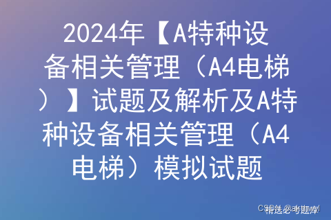 2024年【A特种设备相关管理（A4电梯）】试题及解析及A特种设备相关管理（A4电梯）模拟试题