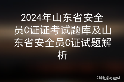 2024年山东省安全员C证证考试题库及山东省安全员C证试题解析