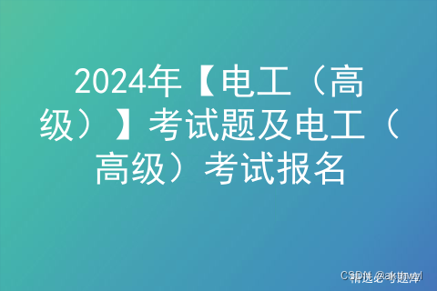 2024年【电工（高级）】考试题及电工（高级）考试报名