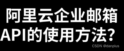 阿里云企业邮箱<span style='color:red;'>API</span>的<span style='color:red;'>使用</span>方法？调用<span style='color:red;'>限制</span>？