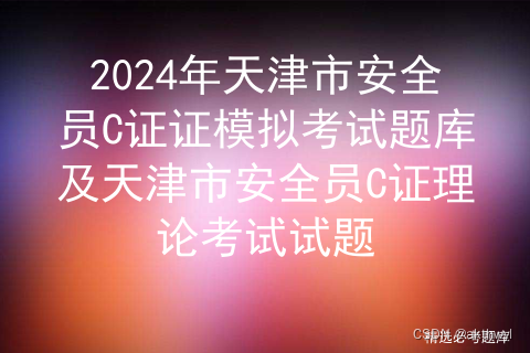 2024年天津市安全员C证证模拟考试题库及天津市安全员C证理论考试试题