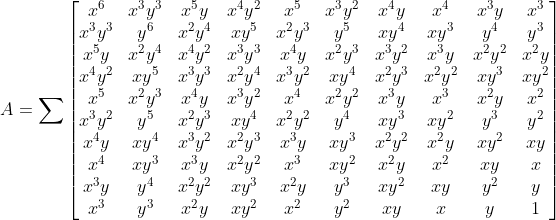 A=\sum_{}^{}\begin{bmatrix}
x{6}&x{3}y{3}&x{5}y&x{4}y{2}&x{5}&x{3}y{2}&x{4}y&x{4}&x{3}y&x^{3}\
x{3}y{3} & y^{6} & x{2}y{4} & xy^{5} & x{2}y{3} & y^{5} & xy^{4} & xy^{3} & y^{4} & y^{3}\
x^{5}y & x{2}y{4} & x{4}y{2} & x{3}y{3}  & x^{4}y  & x{2}y{3}  & x{3}y{2}  & x^{3}y  & x{2}y{2}  & x^{2}y \
x{4}y{2} & xy^{5} & x{3}y{3} & x{2}y{4} & x{3}y{2} & xy^{4} & x{2}y{3} & x{2}y{2} & xy^{3} & xy^{2}\
x^{5} & x{2}y{3} & x^{4}y & x{3}y{2} & x^{4} & x{2}y{2} & x^{3}y & x^{3} & x^{2}y & x^{2}\
x{3}y{2} & y^{5} & x{2}y{3} & xy^{4} & x{2}y{2} & y^{4} & xy^{3} & xy^{2} & y^{3} & y^{2}\
x^{4}y & xy^{4} & x{3}y{2} & x{2}y{3} & x^{3}y & xy^{3} & x{2}y{2} & x^{2}y & xy^{2} & xy\
x^{4} & xy^{3} & x^{3}y & x{2}y{2} & x^{3} & xy^{2} & x^{2}y & x^{2} & xy & x\
x^{3}y & y^{4} & x{2}y{2} & xy^{3} & x^{2}y & y^{3} & xy^{2} & xy & y^{2} & y\
x^{3} & y^{3} & x^{2}y & xy^{2} & x^{2} & y^{2} & xy & x & y & 1
\end{bmatrix}