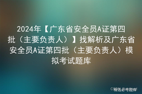 2024年【广东省安全员A证第四批（主要负责人）】找解析及广东省安全员A证第四批（主要负责人）模拟考试题库