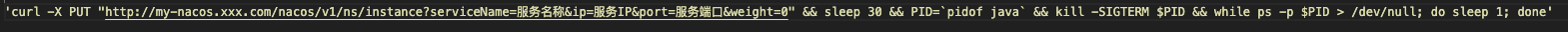 'curl -X PUT "http://my-nacos.xxx.com/nacos/v1/ns/instance?serviceName=服务名称&ip=服务IP&port=服务端口&weight=0" && sleep 30 && PID= && kill -SIGTERM $PID && while ps -p $PID > /dev/null; do sleep 1; done'