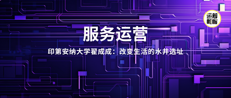 服务运营 ｜ 印第安纳大学翟成成：改变生活的水井选址