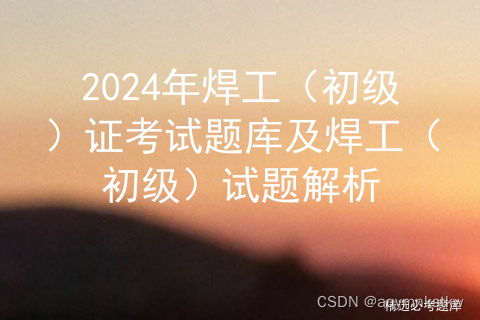 2024年焊工（初级）证考试题库及焊工（初级）试题解析