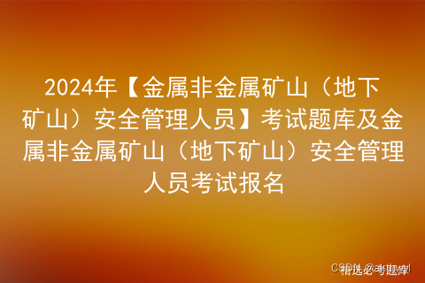 2024年【金属非金属矿山（地下矿山）安全管理人员】考试题库及金属非金属矿山（地下矿山）安全管理人员考试报名