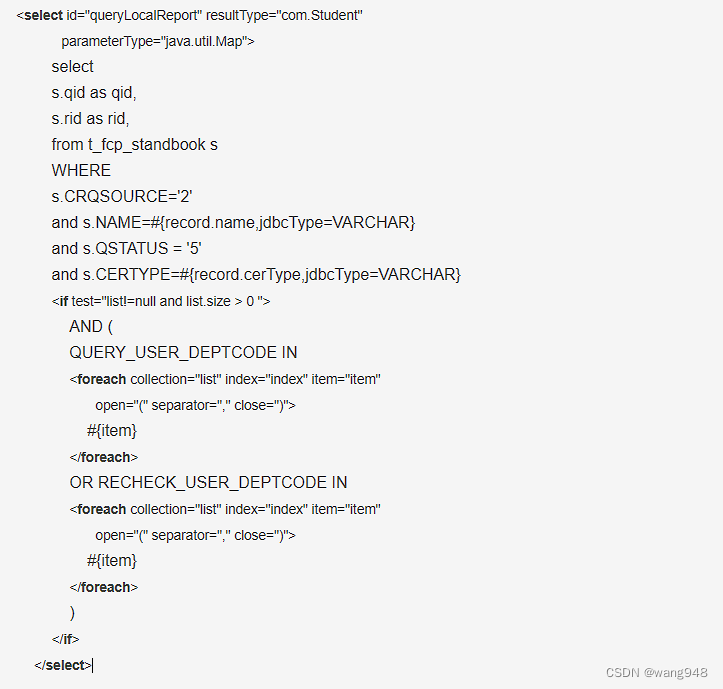 
select
s.qid as qid,
s.rid as rid,
from t_fcp_standbook s
WHERE
s.CRQSOURCE='2'
and s.NAME=#{record.name,jdbcType=VARCHAR}
and s.QSTATUS = '5'
and s.CERTYPE=#{record.cerType,jdbcType=VARCHAR}

AND (
QUERY_USER_DEPTCODE IN

#{item}

OR RECHECK_USER_DEPTCODE IN

#{item}

)

