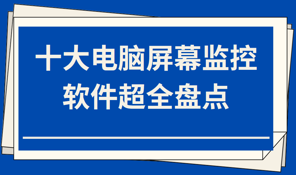 十大电脑屏幕监控软件超全盘点！