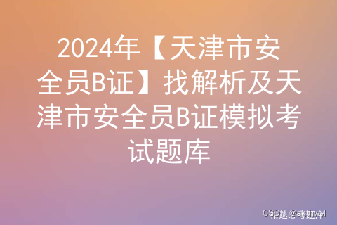 2024年【天津市安全员B证】找解析及天津市安全员B证模拟考试题库