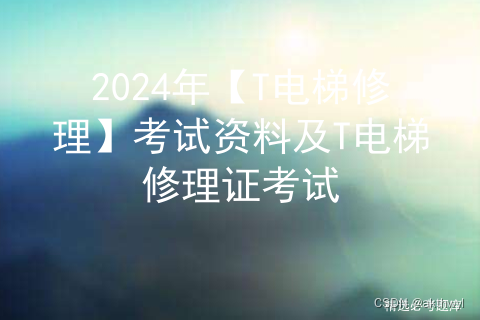 2024年【T电梯修理】考试及T电梯修理考试报名