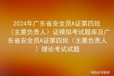 2024年广东省安全员A证第四批（主要负责人）证模拟考试题库及广东省安全员A证第四批（主要负责人）理论考试试题