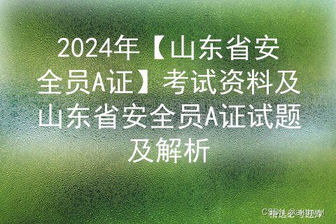 2024年【山东省安全员A证】考试资料及山东省安全员A证试题及解析