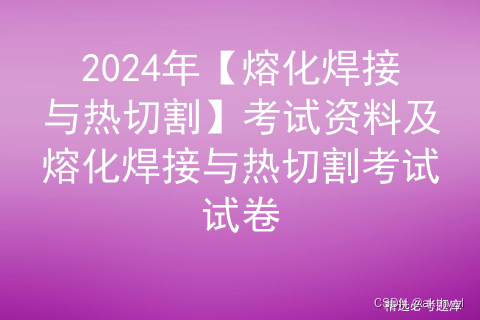 2024年【熔化焊接与热切割】考试资料及熔化焊接与热切割考试试卷