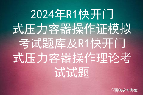 2024年R1快开门式压力容器操作证模拟考试题库及R1快开门式压力容器操作理论考试试题