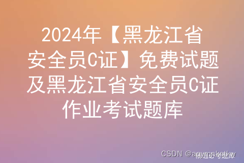 2024年【黑龙江省安全员C证】免费试题及黑龙江省安全员C证作业考试题库