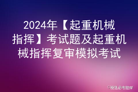 2024年【起重机械指挥】考试题及起重机械指挥复审模拟考试