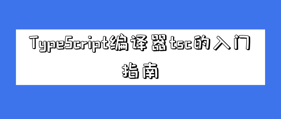 <span style='color:red;'>TypeScript</span>编译器<span style='color:red;'>tsc</span>的<span style='color:red;'>入门</span>指南