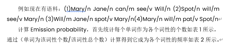 例如现在有语料：(1)Mary/n Jane/n can/m see/v Will/n (2)Spot/n will/m see/v Mary/n (3)Will/m Jane/n spot/v Mary/n(4)Mary/n will/m pat/v Spot/n计算Emission probability，首先统计每个单词作为各个词性的个数如表1所示，通过（单词为该词性个数/该词性总个数）计算得到它成为各个词性的频率如表2所示。