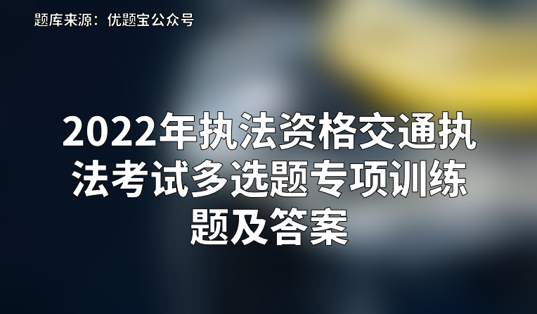 2022年执法资格交通执法考试多选题专项训练题及答案