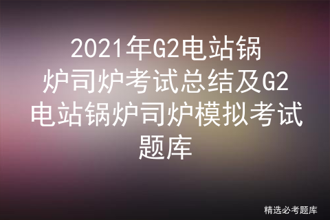 电站锅炉司炉g2考试困难吗_工业锅炉和电站锅炉司炉证一样吗