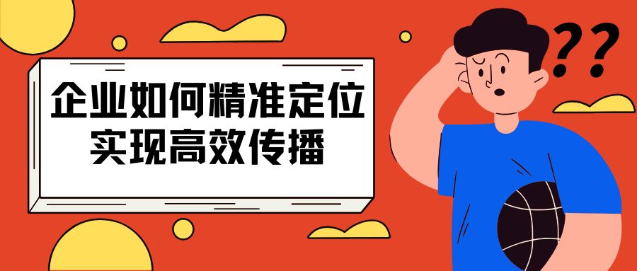 企业如何精准定位，实现高效传播与影响力提升？